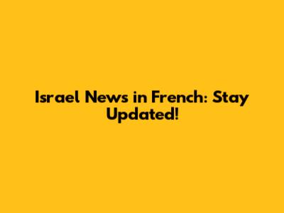 Israel News in French: Stay Updated!