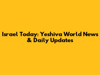 Israel Today: Yeshiva World News & Daily Updates