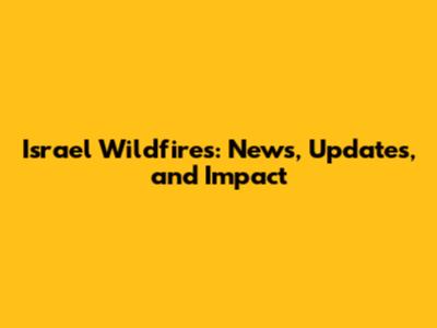 Israel Wildfires: News, Updates, and Impact
