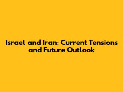 Israel and Iran: Current Tensions and Future Outlook