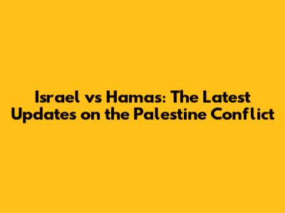 Israel vs Hamas: The Latest Updates on the Palestine Conflict