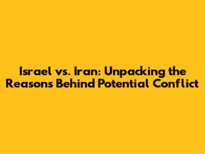Israel vs. Iran: Unpacking the Reasons Behind Potential Conflict