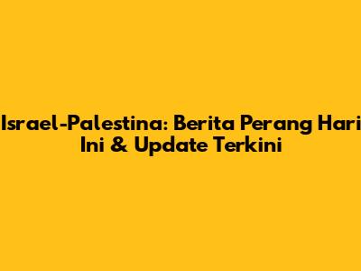 Israel-Palestina: Berita Perang Hari Ini & Update Terkini