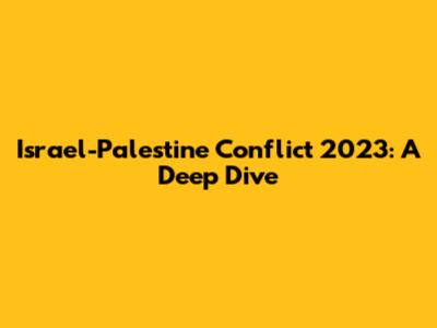 Israel-Palestine Conflict 2023: A Deep Dive