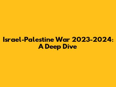 Israel-Palestine War 2023-2024: A Deep Dive