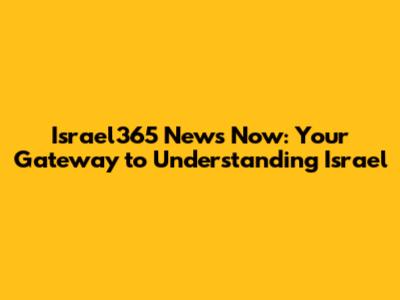 Israel365 News Now: Your Gateway to Understanding Israel