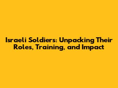 Israeli Soldiers: Unpacking Their Roles, Training, and Impact