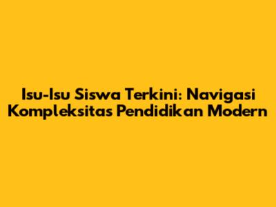 Isu-Isu Siswa Terkini: Navigasi Kompleksitas Pendidikan Modern