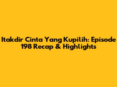 Itakdir Cinta Yang Kupilih: Episode 198 Recap & Highlights