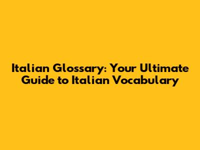 Italian Glossary: Your Ultimate Guide to Italian Vocabulary