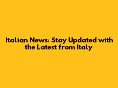 Italian News: Stay Updated with the Latest from Italy