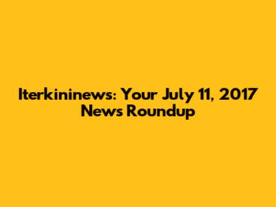 Iterkininews: Your July 11, 2017 News Roundup