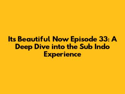 Its Beautiful Now Episode 33: A Deep Dive into the Sub Indo Experience