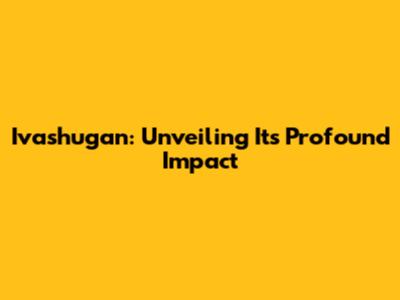 Ivashugan: Unveiling Its Profound Impact