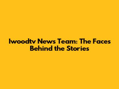 Iwoodtv News Team: The Faces Behind the Stories