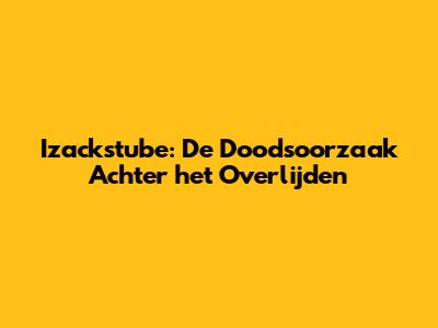 Izackstube: De Doodsoorzaak Achter het Overlijden