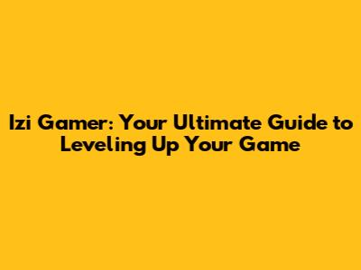 Izi Gamer: Your Ultimate Guide to Leveling Up Your Game