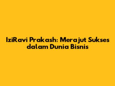 IziRavi Prakash: Merajut Sukses dalam Dunia Bisnis