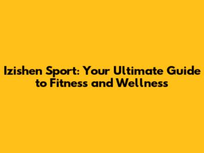Izishen Sport: Your Ultimate Guide to Fitness and Wellness