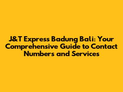 J&T Express Badung Bali: Your Comprehensive Guide to Contact Numbers and Services