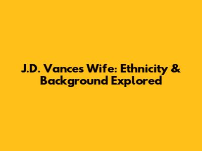 J.D. Vance's Wife: Ethnicity & Background Explored