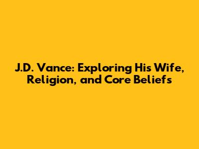 J.D. Vance: Exploring His Wife, Religion, and Core Beliefs