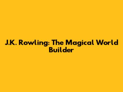 J.K. Rowling: The Magical World Builder