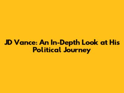 JD Vance: An In-Depth Look at His Political Journey