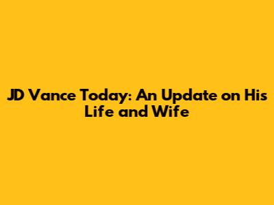 JD Vance Today: An Update on His Life and Wife