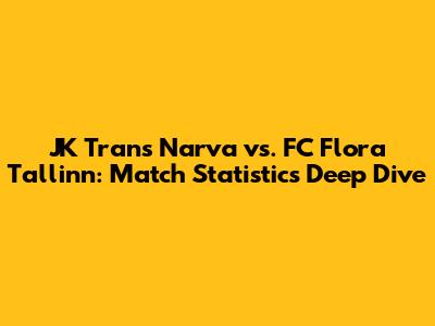 JK Trans Narva vs. FC Flora Tallinn: Match Statistics Deep Dive