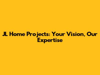 JL Home Projects: Your Vision, Our Expertise