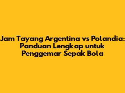 Jam Tayang Argentina vs Polandia: Panduan Lengkap untuk Penggemar Sepak Bola