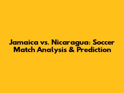 Jamaica vs. Nicaragua: Soccer Match Analysis & Prediction