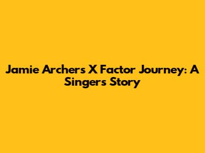 Jamie Archer's X Factor Journey: A Singer's Story