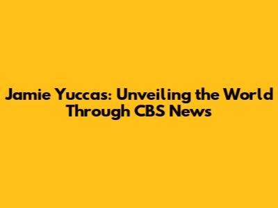 Jamie Yuccas: Unveiling the World Through CBS News