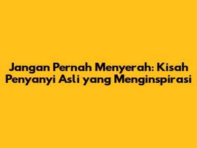 Jangan Pernah Menyerah: Kisah Penyanyi Asli yang Menginspirasi