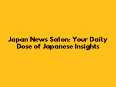 Japan News Salon: Your Daily Dose of Japanese Insights