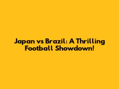 Japan vs Brazil: A Thrilling Football Showdown!