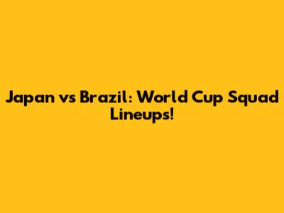Japan vs Brazil: World Cup Squad Lineups!