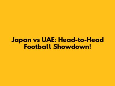 Japan vs UAE: Head-to-Head Football Showdown!