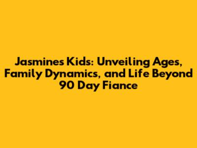 Jasmine's Kids: Unveiling Ages, Family Dynamics, and Life Beyond 90 Day Fiance