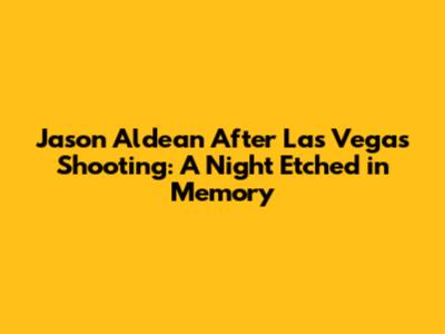 Jason Aldean After Las Vegas Shooting: A Night Etched in Memory
