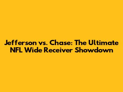 Jefferson vs. Chase: The Ultimate NFL Wide Receiver Showdown
