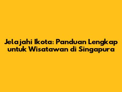 Jelajahi Ikota: Panduan Lengkap untuk Wisatawan di Singapura