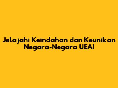 Jelajahi Keindahan dan Keunikan Negara-Negara UEA!