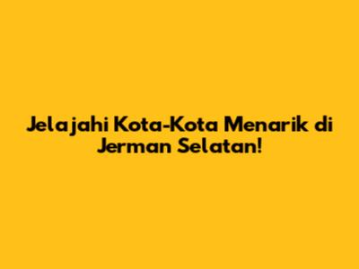 Jelajahi Kota-Kota Menarik di Jerman Selatan!