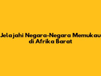Jelajahi Negara-Negara Memukau di Afrika Barat