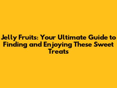 Jelly Fruits: Your Ultimate Guide to Finding and Enjoying These Sweet Treats