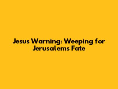Jesus' Warning: Weeping for Jerusalem's Fate