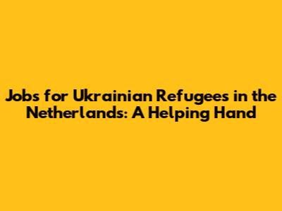 Jobs for Ukrainian Refugees in the Netherlands: A Helping Hand